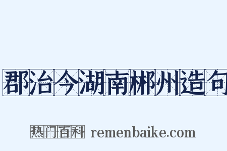 郡治今湖南郴州造句是什么意思的图片